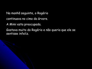 Na manhã seguinte, o Rogério continuava no cimo da árvore. A Mimi esta preocupada. Gostava muito do Rogério e não queria que ele se sentisse infeliz. 