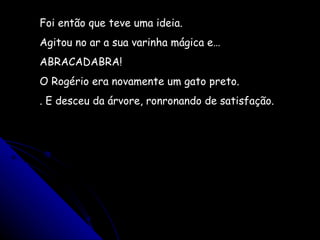 Foi então que teve uma ideia. Agitou no ar a sua varinha mágica e… ABRACADABRA! O Rogério era novamente um gato preto. . E desceu da árvore, ronronando de satisfação.  