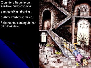 Quando o Rogério se sentava numa cadeira com os olhos abertos, a Mimi conseguia vê-lo. Pelo menos conseguia ver os olhos dele. 