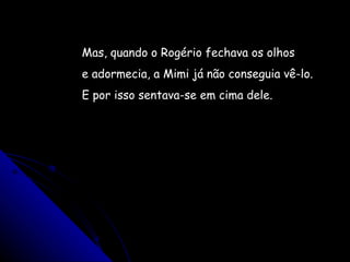 Mas, quando o Rogério fechava os olhos e adormecia, a Mimi já não conseguia vê-lo. E por isso sentava-se em cima dele. 