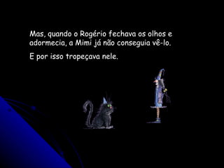 Mas, quando o Rogério fechava os olhos e adormecia, a Mimi já não conseguia vê-lo. E por isso tropeçava nele. 