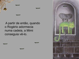 A partir de então, quando
o Rogério adormecia
numa cadeia, a Mimi
conseguia vê-lo.
 