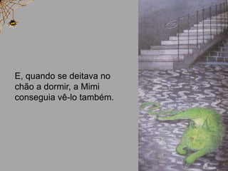 E, quando se deitava no
chão a dormir, a Mimi
conseguia vê-lo também.
 