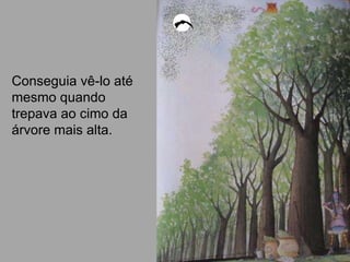 Conseguia vê-lo até
mesmo quando
trepava ao cimo da
árvore mais alta.
 