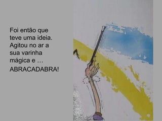Foi então que
teve uma ideia.
Agitou no ar a
sua varinha
mágica e …
ABRACADABRA!
 