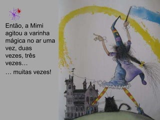 Então, a Mimi
agitou a varinha
mágica no ar uma
vez, duas
vezes, três
vezes…
… muitas vezes!
 