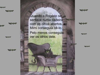 Quando o Rogério se
sentava numa cadeira
com os olhos abertos, a
Mimi conseguia vê-lo.
Pelo menos conseguia
ver os olhos dele.
 