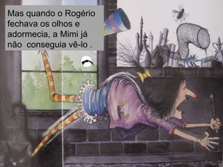 Mas quando o Rogério
fechava os olhos e
adormecia, a Mimi já
não conseguia vê-lo .
 