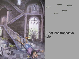 E por isso tropeçava
nele.
 