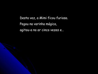 Desta vez, a Mimi ficou furiosa.
Pegou na varinha mágica,
agitou-a no ar cinco vezes e…
 