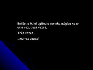 Então, a Mimi agitou a varinha mágica no ar
uma vez, duas vezes,
Três vezes…
…muitas vezes!
 