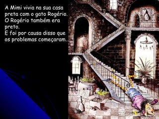 A Mimi vivia na sua casa
preta com o gato Rogério.
O Rogério também era
preto.
E foi por causa disso que
os problemas começaram…
 