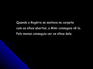 Quando o Rogério se sentava na carpete
com os olhos abertos, a Mimi conseguia vê-lo.
Pelo menos conseguia ver os olhos dele.
 