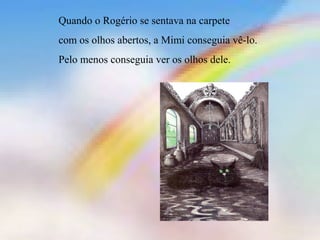 Quando o Rogério se sentava na carpete
com os olhos abertos, a Mimi conseguia vê-lo.
Pelo menos conseguia ver os olhos dele.
 