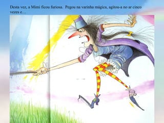 Desta vez, a Mimi ficou furiosa. Pegou na varinha mágica, agitou-a no ar cinco
vezes e…
 