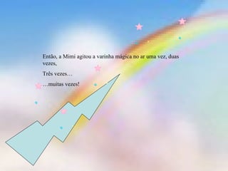 Então, a Mimi agitou a varinha mágica no ar uma vez, duas
vezes,
Três vezes…
…muitas vezes!
 
