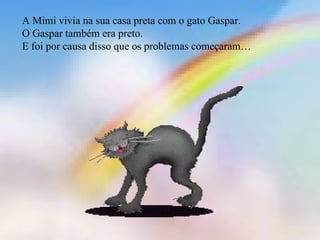 A Mimi vivia na sua casa preta com o gato Gaspar.
O Gaspar também era preto.
E foi por causa disso que os problemas começaram…
 