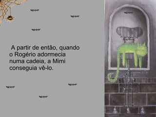 A partir de então, quando
o Rogério adormecia
numa cadeia, a Mimi
conseguia vê-lo.
 