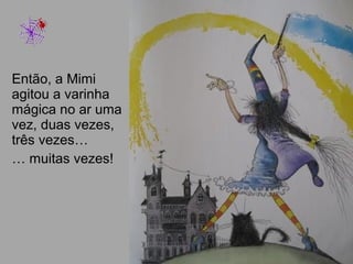 Então, a Mimi
agitou a varinha
mágica no ar uma
vez, duas vezes,
três vezes…
… muitas vezes!
 