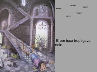 E por isso tropeçava
nele.
 