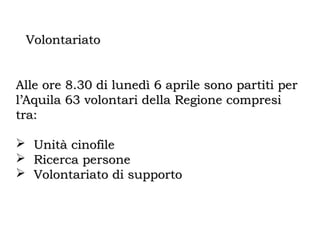 VolontariatoVolontariato
Alle ore 8.30 di lunedì 6 aprile sono partiti perAlle ore 8.30 di lunedì 6 aprile sono partiti per
l’Aquila 63 volontari della Regione compresil’Aquila 63 volontari della Regione compresi
tra:tra:
 Unità cinofileUnità cinofile
 Ricerca personeRicerca persone
 Volontariato di supportoVolontariato di supporto
 