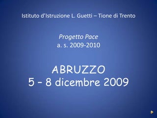 Istituto d’Istruzione L. Guetti – Tione di Trento Progetto Pace a. s. 2009-2010 ABRUZZO 5 – 8 dicembre 2009 