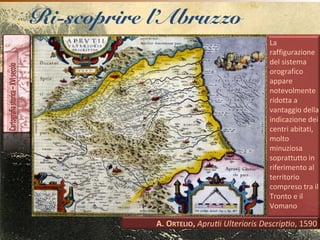Ri-scoprire l’Abruzzo
La
raffigurazione
del sistema
orografico
appare
notevolmente
ridotta a
vantaggio della
indicazione dei
centri abitati,
molto
minuziosa
soprattutto in
riferimento al
territorio
compreso tra il
Tronto e il
Vomano
 