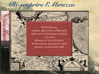 Ri-scoprire l’Abruzzo
Molto diversa,
rispetto agli schemi raffigurativi
delle carte di Bonifacio e Ortelio,
è la carta
Abruzzo et Terra di lavoro
di Mercatore, stampata in varie
edizioni, a partire dal 1589
 