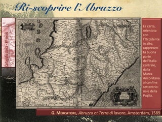 Ri-scoprire l’Abruzzo
La carta,
orientata
con
l’Occidente
in alto,
rappresen-
ta buona
parte
dell’Italia
centrale,
dalla
Marca
Anconitana
al confine
settentrio-
nale della
Puglia.
 