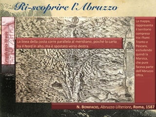 Ri-scoprire l’Abruzzo
Nella
dedicatoria
rivolta al
Marchese
Cesi, l’autore
rileva le
difficoltà
incontrate nel
corso della
rilevazione
«perché il
paese ch’è
montuoso
assai fa la
linea curva,
ch’è più della
retta»
 