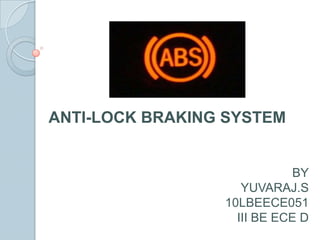 ANTI-LOCK BRAKING SYSTEM


                             BY
                    YUVARAJ.S
                 10LBEECE051
                   III BE ECE D
 