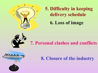 5. Difficulty in keeping
delivery schedule
6. Loss of image
7. Personal clashes and conflicts
8. Closure of the industry
 
