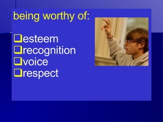 being worthy of: esteem recognition voice respect 