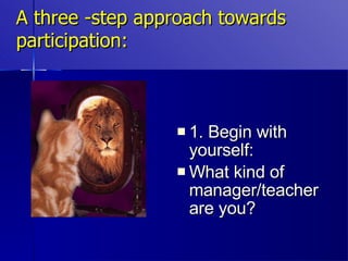 A three -step approach towards participation: 1. Begin with yourself: What kind of manager/teacher are you? 