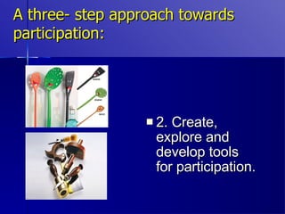 A three- step approach towards participation: 2. Create, explore and develop tools for participation. 