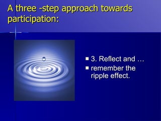 A three -step approach towards participation: 3. Reflect and … remember the ripple effect. 