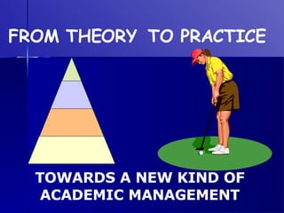 TO PRACTICE FROM THEORY TOWARDS A NEW KIND OF ACADEMIC MANAGEMENT 