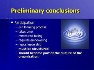 Preliminary conclusions Participation is a learning process takes time means risk taking requires empowering needs leadership must be structured should become part of the culture of the organization. 