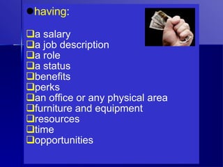 having : a salary a job description a role a status benefits perks an office or any physical area furniture and equipment resources time opportunities 
