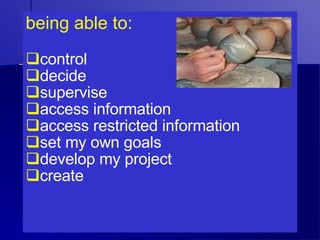 being able to: control decide supervise access information access restricted information set my own goals develop my project create 