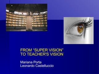 FROM “SUPER VISION” TO TEACHER'S VISION Mariana Porta Leonardo Castelluccio 