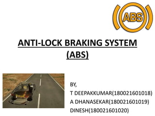 ANTI-LOCK BRAKING SYSTEM
(ABS)
BY,
T DEEPAKKUMAR(180021601018)
A DHANASEKAR(180021601019)
DINESH(180021601020)
 