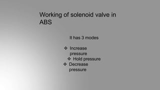 Working of solenoid valve in
ABS
It has 3 modes
 Increase
pressure
 Hold pressure
 Decrease
pressure
 