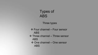 Types of
ABS
Three types
 Four channel – Four sensor
ABS
 Three channel – Three sensor
ABS
 One channel – One sensor
ABS
 