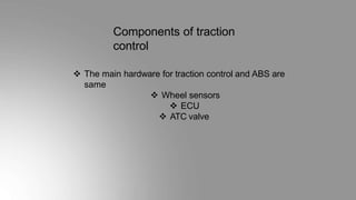 Components of traction
control
 The main hardware for traction control and ABS are
same
 Wheel sensors
 ECU
 ATC valve
 
