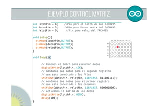 ARRAYS MATRIZ
Para indicar un 1 en las columnas y un 0 en las filas
enviando el bit menos significativo primero:
byte columna[7]={B00000010, B00000100, B00001000,
B00010000, B00100000, B01000000,B10000000};	
	
byte fila[5]= {B11110111, B11101111, B11011111,
B10111111,B01111111};	
 