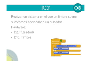 Realizar un sistema en el que un timbre suene
si estamos accionando un pulsador
Hardware:
•  D2: Pulsador Izquierdo
•  D10: Timbre
Opcional: añadir que el timbre suene solo
cuando pulsamos los dos pulsadores
HACER
 