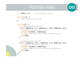  
SALIDAS ANALÓGICAS
analogWrite (pin, valor);
Pin salidas PWM: D3, D5, D6, D9, D10, D11
Valor entre 0-255 (0-5v)
 