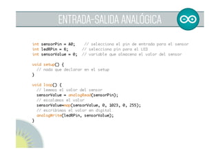  
MAP
Escala un valor de un rango a otro	
	
- map(value;fromLow;fromHigh;toLow;toHigh);	
value: valor a escalar
El caso más típico es de una entrada analógica 0-1023 a
una salida analógica 0-255	
	
sensorMapvalue=map(sensorValue;0;1023;0;255);	
 