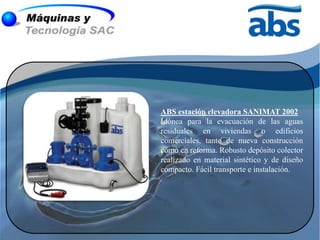 ABS estación elevadora SANIMAT 2002
Idónea para la evacuación de las aguas
residuales en viviendas o edificios
comerciales, tanto de nueva construcción
como en reforma. Robusto depósito colector
realizado en material sintético y de diseño
compacto. Fácil transporte e instalación.
 